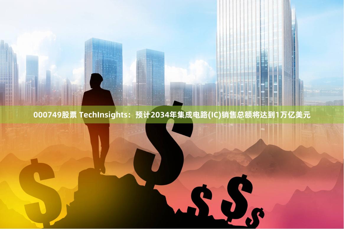 000749股票 TechInsights：预计2034年集成电路(IC)销售总额将达到1万亿美元