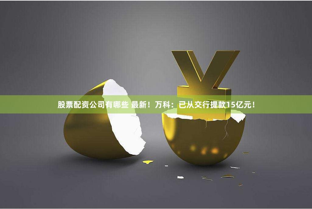 股票配资公司有哪些 最新！万科：已从交行提款15亿元！