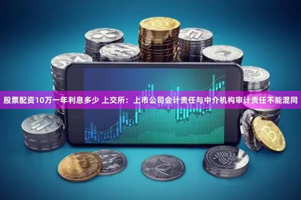 股票配资10万一年利息多少 上交所：上市公司会计责任与中介机构审计责任不能混同