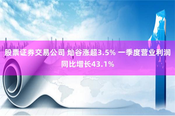 股票证券交易公司 灿谷涨超3.5% 一季度营业利润同比增长43.1%