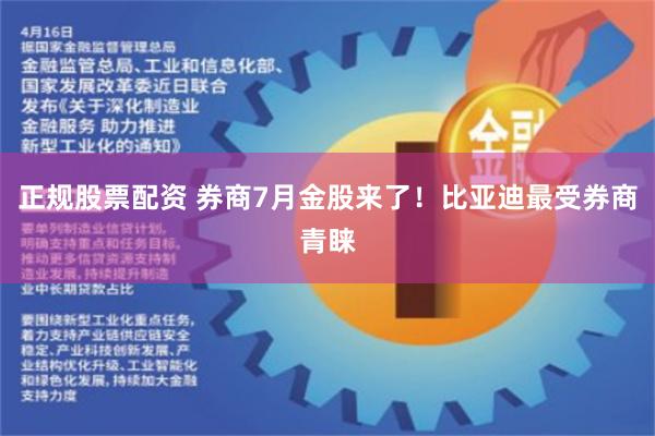 正规股票配资 券商7月金股来了！比亚迪最受券商青睐