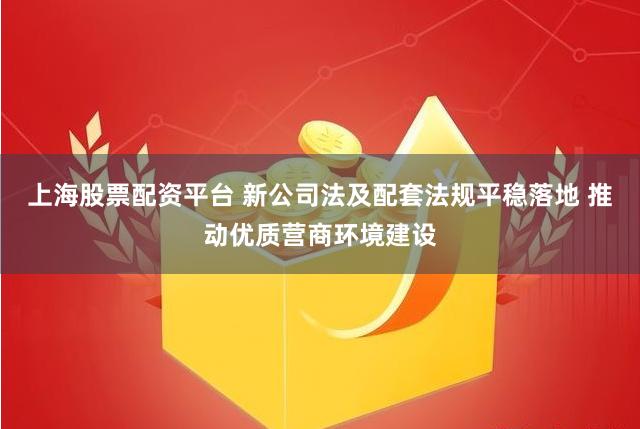 上海股票配资平台 新公司法及配套法规平稳落地 推动优质营商环境建设