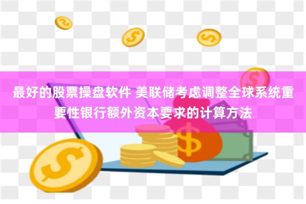 最好的股票操盘软件 美联储考虑调整全球系统重要性银行额外资本要求的计算方法