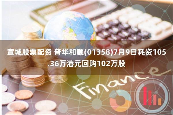 宣城股票配资 普华和顺(01358)7月9日耗资105.36万港元回购102万股