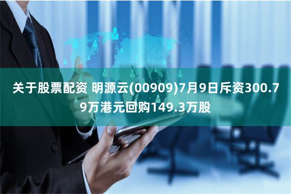 关于股票配资 明源云(00909)7月9日斥资300.79万港元回购149.3万股