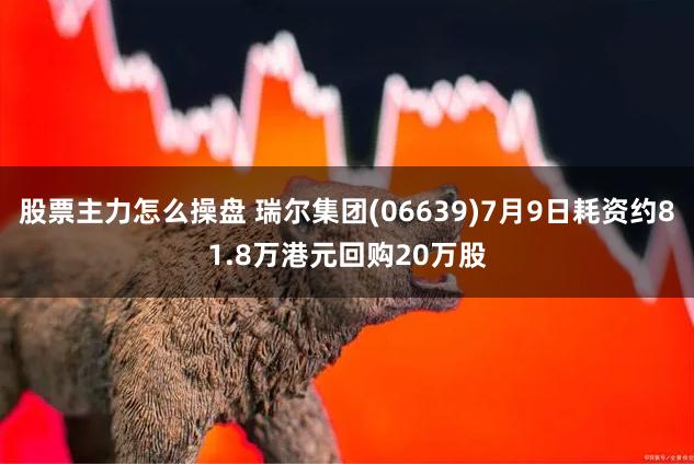 股票主力怎么操盘 瑞尔集团(06639)7月9日耗资约81.8万港元回购20万股