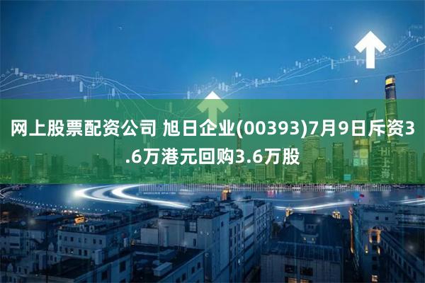 网上股票配资公司 旭日企业(00393)7月9日斥资3.6万港元回购3.6万股