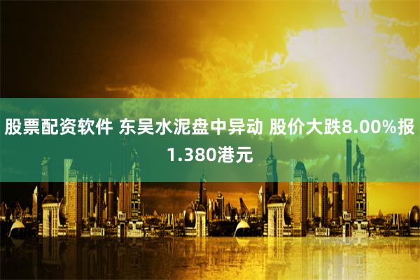 股票配资软件 东吴水泥盘中异动 股价大跌8.00%报1.380港元