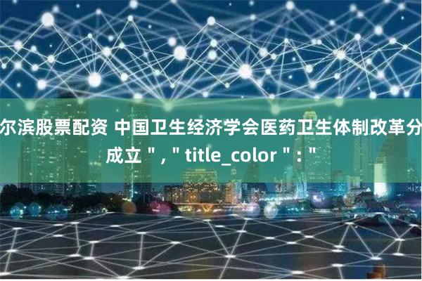 哈尔滨股票配资 中国卫生经济学会医药卫生体制改革分会成立＂,＂title_color＂:＂