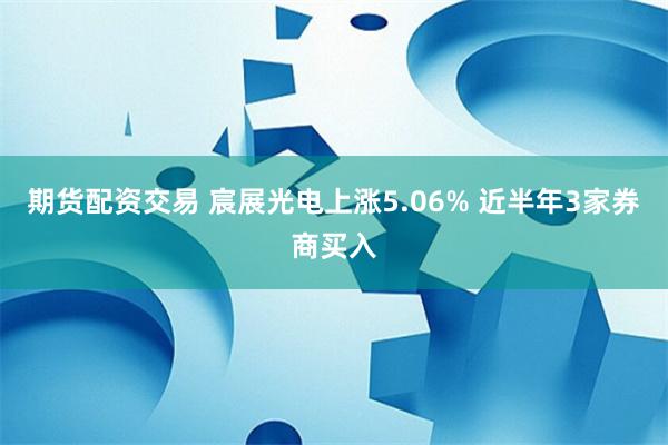 期货配资交易 宸展光电上涨5.06% 近半年3家券商买入