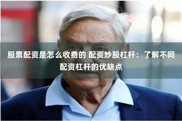 股票配资是怎么收费的 配资炒股杠杆：了解不同配资杠杆的优缺点