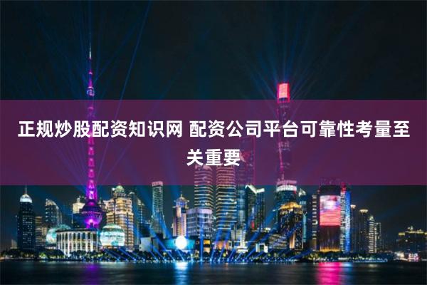 正规炒股配资知识网 配资公司平台可靠性考量至关重要