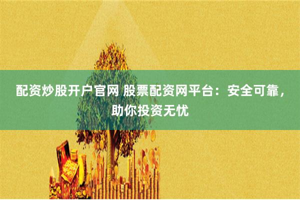 配资炒股开户官网 股票配资网平台：安全可靠，助你投资无忧