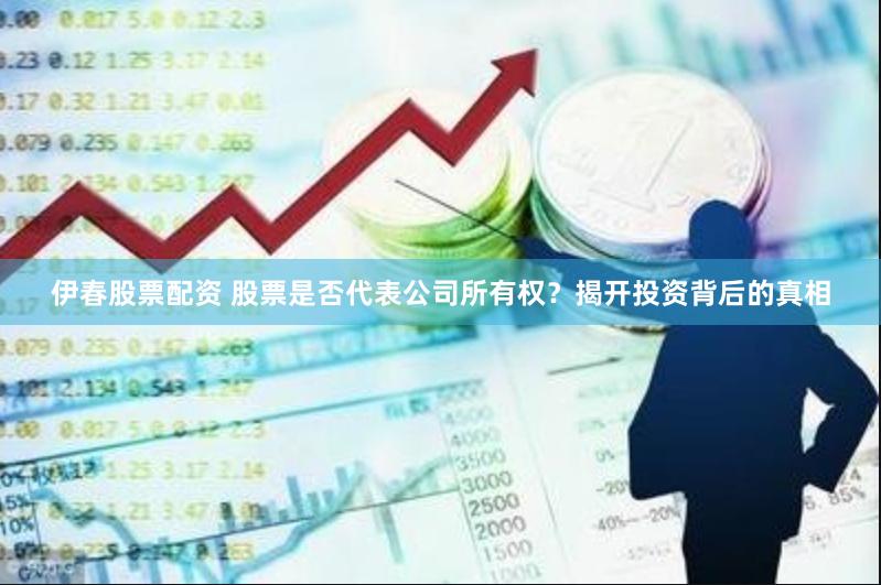 伊春股票配资 股票是否代表公司所有权？揭开投资背后的真相