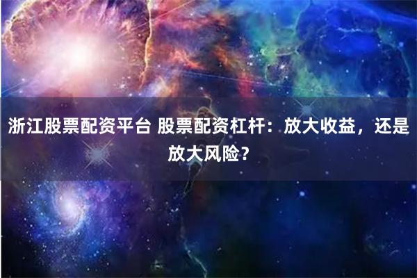 浙江股票配资平台 股票配资杠杆：放大收益，还是放大风险？