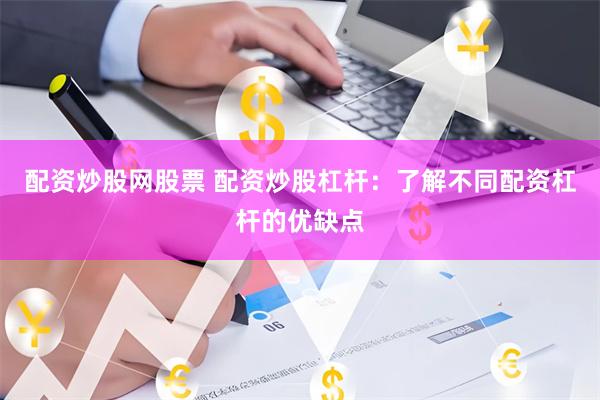 配资炒股网股票 配资炒股杠杆：了解不同配资杠杆的优缺点