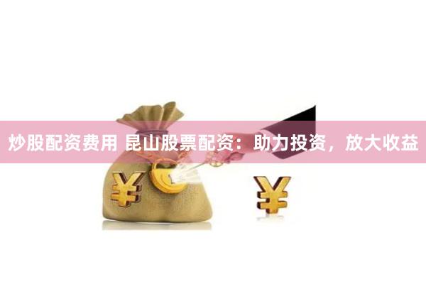 炒股配资费用 昆山股票配资：助力投资，放大收益