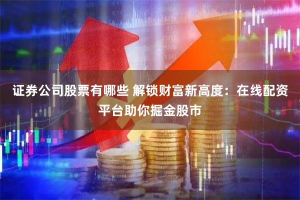 证券公司股票有哪些 解锁财富新高度：在线配资平台助你掘金股市