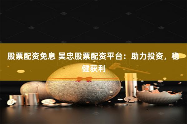 股票配资免息 吴忠股票配资平台：助力投资，稳健获利