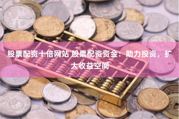 股票配资十倍网站 股票配资资金：助力投资，扩大收益空间