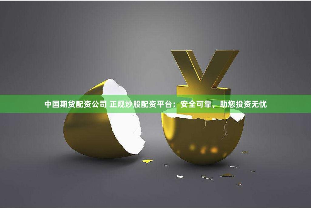 中国期货配资公司 正规炒股配资平台：安全可靠，助您投资无忧