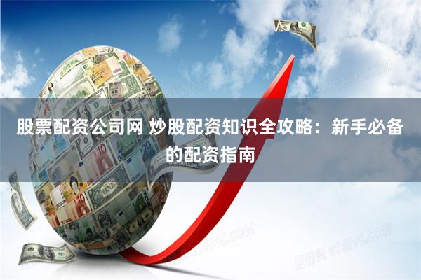 股票配资公司网 炒股配资知识全攻略：新手必备的配资指南