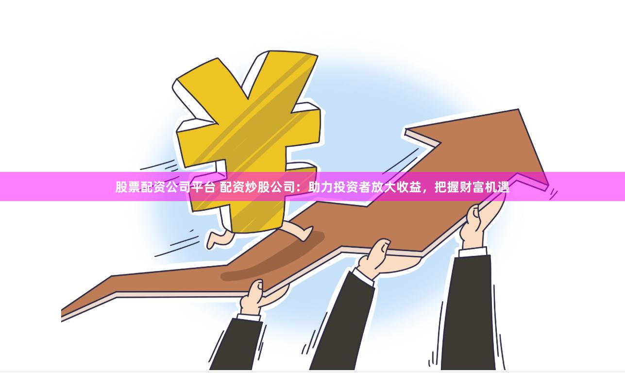 股票配资公司平台 配资炒股公司：助力投资者放大收益，把握财富机遇