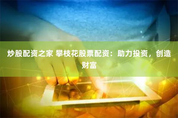 炒股配资之家 攀枝花股票配资：助力投资，创造财富