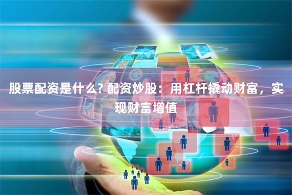 股票配资是什么? 配资炒股：用杠杆撬动财富，实现财富增值