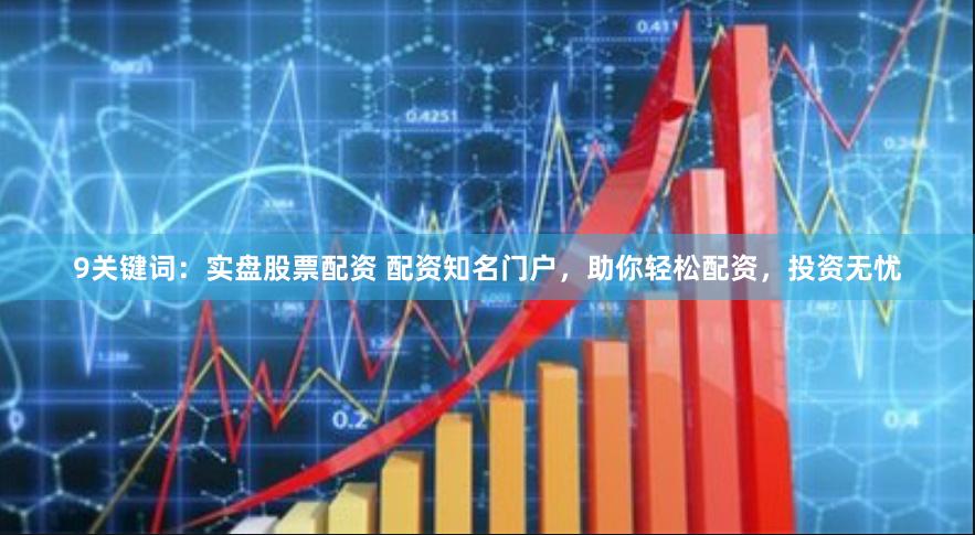 9关键词：实盘股票配资 配资知名门户，助你轻松配资，投资无忧