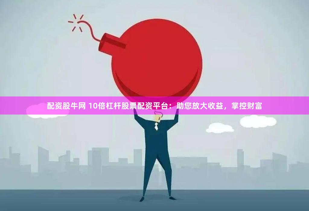 配资股牛网 10倍杠杆股票配资平台：助您放大收益，掌控财富