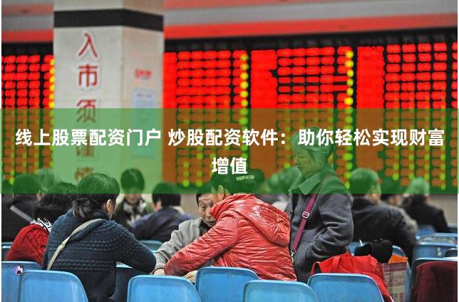 线上股票配资门户 炒股配资软件：助你轻松实现财富增值