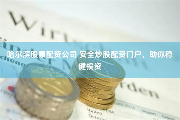 哈尔滨股票配资公司 安全炒股配资门户，助你稳健投资