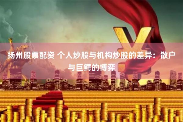 扬州股票配资 个人炒股与机构炒股的差异：散户与巨鳄的博弈