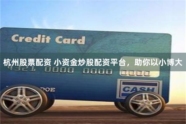 杭州股票配资 小资金炒股配资平台，助你以小博大