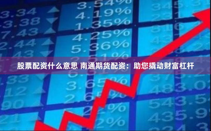 股票配资什么意思 南通期货配资：助您撬动财富杠杆