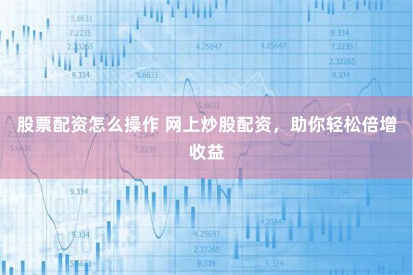 股票配资怎么操作 网上炒股配资，助你轻松倍增收益