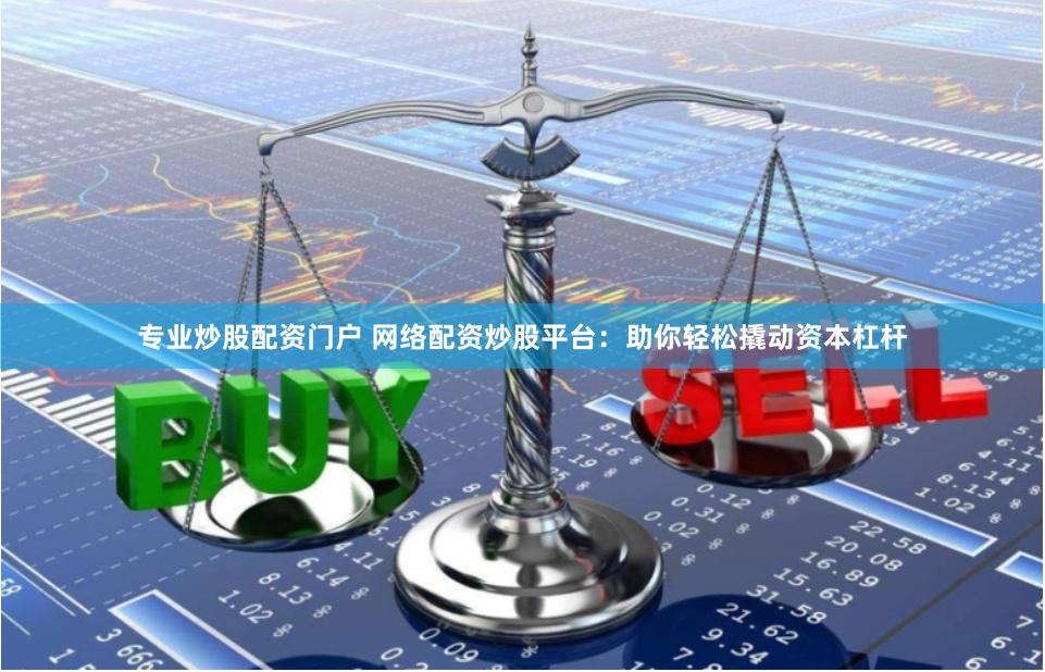 专业炒股配资门户 网络配资炒股平台：助你轻松撬动资本杠杆