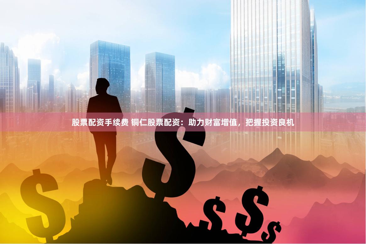 股票配资手续费 铜仁股票配资：助力财富增值，把握投资良机