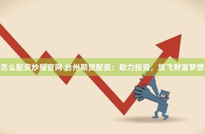 怎么配资炒股官网 台州期货配资：助力投资，放飞财富梦想