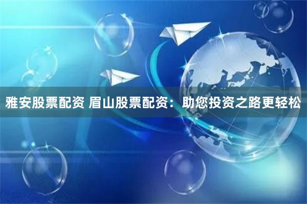 雅安股票配资 眉山股票配资：助您投资之路更轻松
