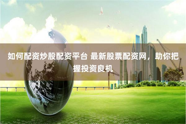 如何配资炒股配资平台 最新股票配资网，助你把握投资良机