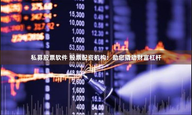 私募股票软件 股票配资机构：助您撬动财富杠杆