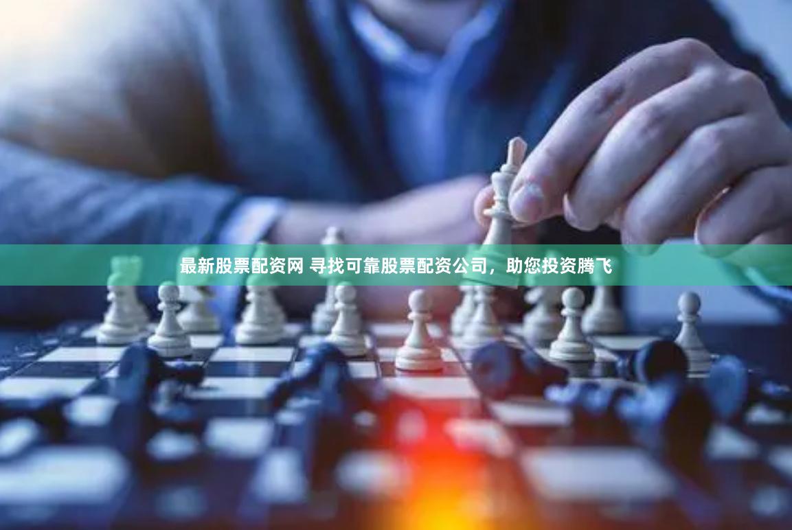 最新股票配资网 寻找可靠股票配资公司，助您投资腾飞
