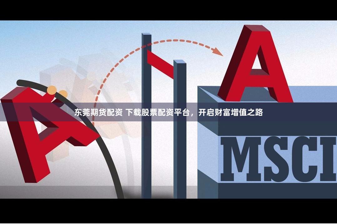 东莞期货配资 下载股票配资平台，开启财富增值之路