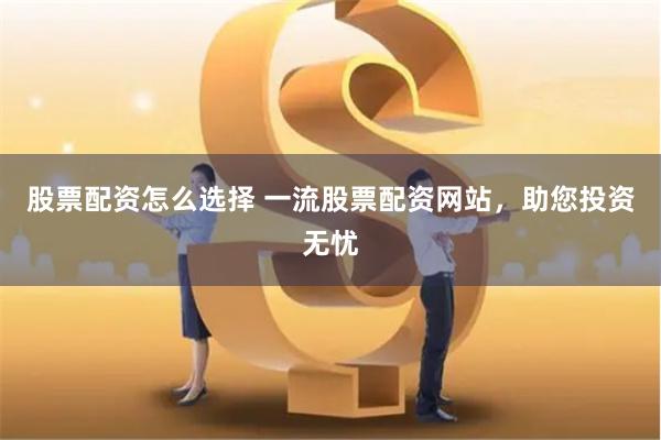 股票配资怎么选择 一流股票配资网站，助您投资无忧