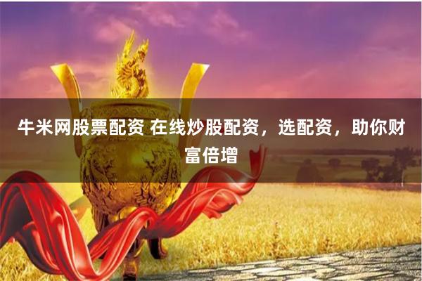 牛米网股票配资 在线炒股配资，选配资，助你财富倍增