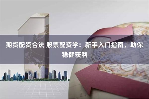 期货配资合法 股票配资学：新手入门指南，助你稳健获利