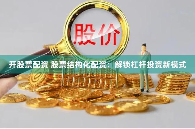 开股票配资 股票结构化配资：解锁杠杆投资新模式