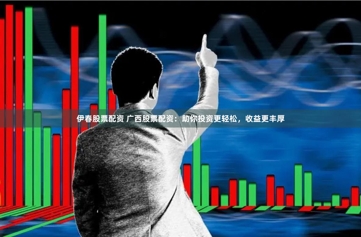 伊春股票配资 广西股票配资：助你投资更轻松，收益更丰厚